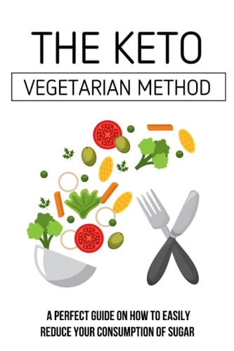 The Keto Vegetarian Method A Perfect Guide On How To Easily Reduce Your Consumption Of Sugar: Low Carb Diet For Vegetarians & Vegans