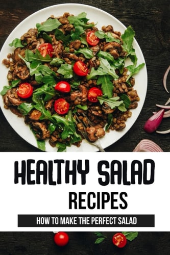 Healthy Salad Recipes How To Make The Perfect Salad: What Is The Healthiest Salad You Can Eat?