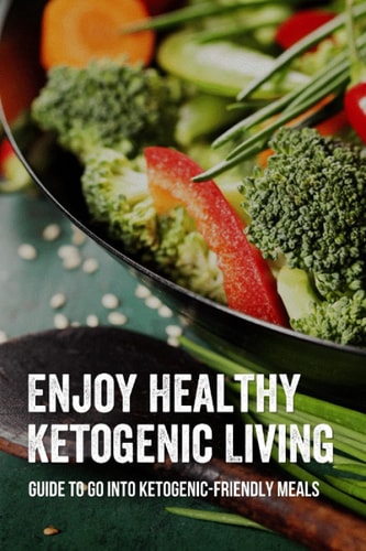 Enjoy Healthy Ketogenic Living Guide To Go Into Ketogenic-Friendly Meals: Vegetarian Keto Cookbook