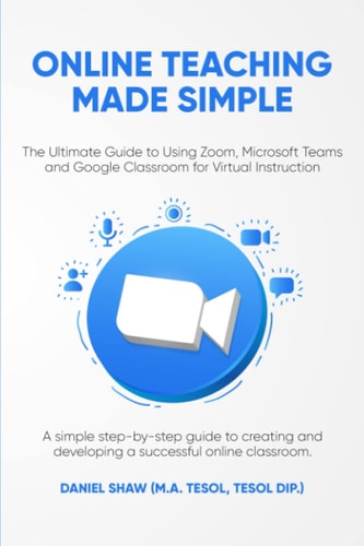Online Teaching Made Simple The Ultimate Guide to Using Zoom, Microsoft Teams and Google Classroom for Virtual Instruction: A Simple Guide to Creating and Developing a Successful Online Classroom