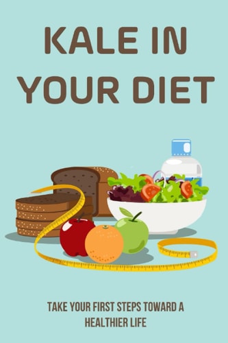 Kale In Your Diet Take Your First Steps Toward A Healthier Life: Ways To Enjoy The Superfood Kale