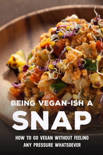 Being Vegan-Ish A Snap How To Go Vegan Without Feeling Any Pressure Whatsoever: Vegetarian Cookbook