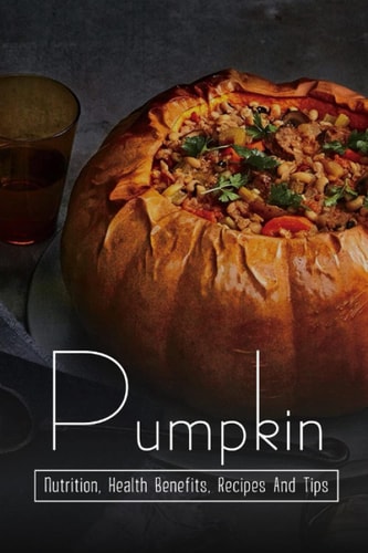 Pumpkin Nutrition, Health Benefits, Recipes And Tips: Healthy And Delicious Recipes Using Pumpkin Puree