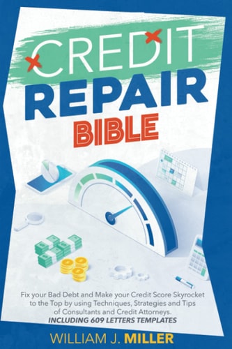 The Credit Repair Bible Fix Your Bad Debt and Make Your Credit Score Skyrocket to the Top by Using Techniques, Strategies and Tips of Consultants and Credit Attorneys. Including 609 Letters Templates