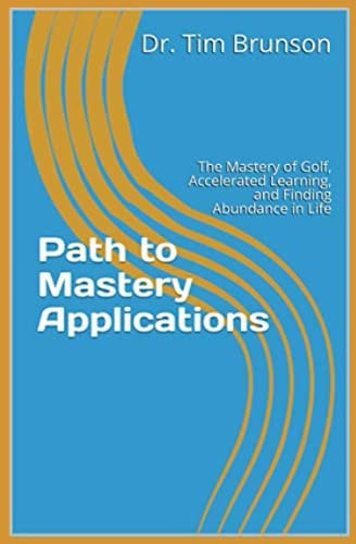 Path to Mastery Applications The Mastery of Golf, Accelerated Learning, and Finding Abundance in Life
