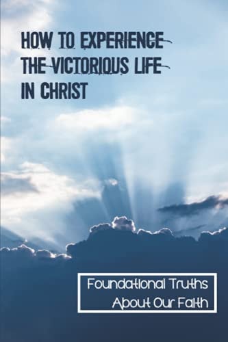 How To Experience The Victorious Life In Christ Foundational Truths About Our Faith: Redemption And Living In Victory