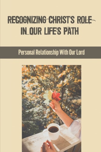 Recognizing Christ's Role In Our Life's Path Personal Relationship With Our Lord: Believe In God Words