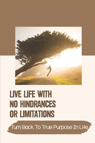 Live Life With No Hindrances Or Limitations Turn Back To True Purpose In Life: Live The Life Of Faith