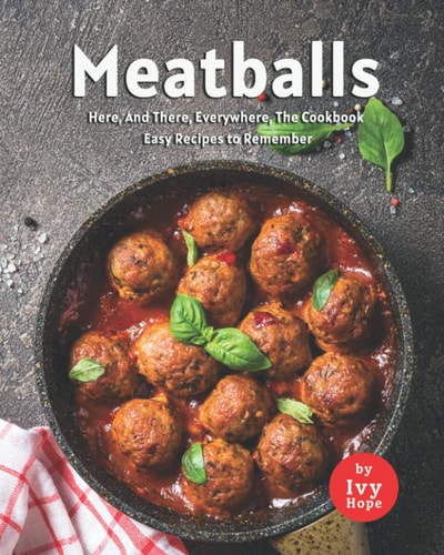 Meatballs Here, And There, Everywhere, The Cookbook Easy Recipes to Remember
