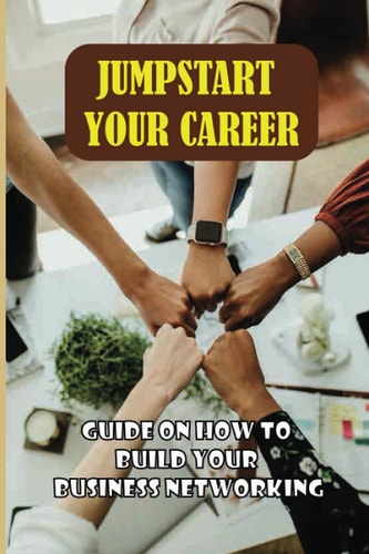 Jumpstart Your Career Guide On How To Build Your Business Networking: Steps To Building Great Business Relationships