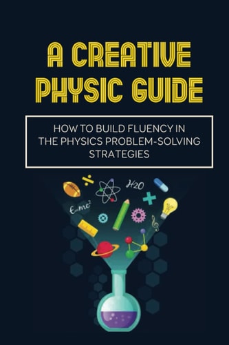 A Creative Physic Guide How To Build Fluency In The Physics Problem-Solving Strategies: Creative Physics Problems