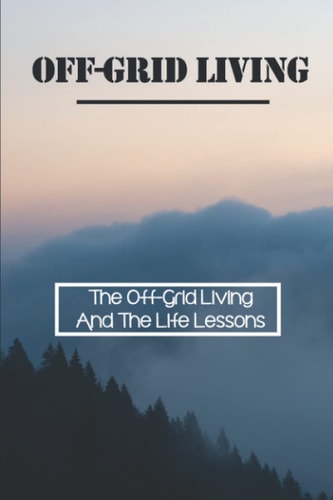 Off-Grid Living The Off-Grid Living And The Life Lessons: Enjoy Off-Grid Living