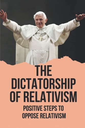 The Dictatorship Of Relativism Positive Steps To Oppose Relativism: Reign Of Reason