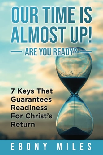 Our Time Is Almost Up! Are You Ready? 7 Keys That Guarantees Readiness For Christ's Return
