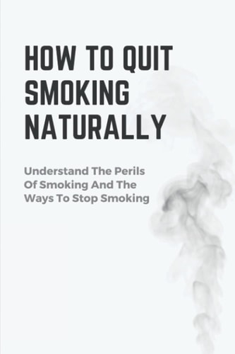 How To Quit Smoking Naturally Understand The Perils Of Smoking And The Ways To Stop Smoking: Methods To Quit Smoking