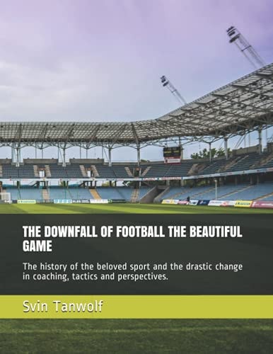 The Downfall of Football the Beautiful Game The History of the Beloved Sport and the Drastic Change in Coaching, Tactics and Perspectives.