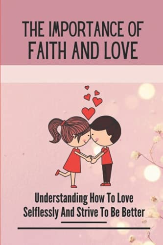 The Importance Of Faith And Love Understanding How To Love Selflessly And Strive To Be Better: Depend On God