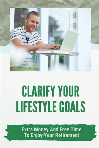 Clarify Your Lifestyle Goals Extra Money And Free Time To Enjoy Your Retirement: Concise Guide To Actual Jobs