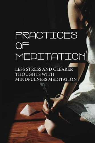 Practices Of Meditation Less Stress And Clearer Thoughts With Mindfulness Meditation: Type Of Meditation