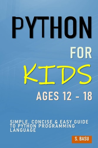 Python For Kids Ages 12 - 18 Simple, Concise & Easy Guide to Python Programming Language