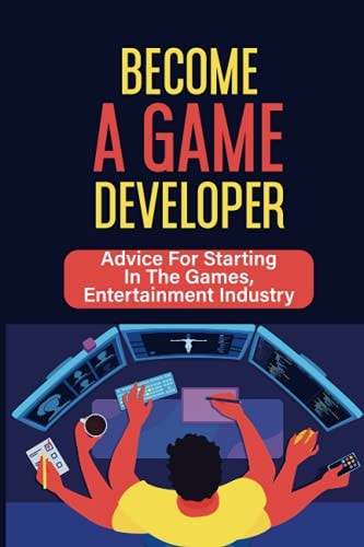 Become A Game Developer Advice For Starting In The Games, Entertainment Industry: Create Big Blockbuster Aaa Games