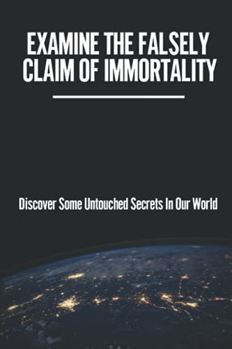 Examine The Falsely Claim Of Immortality Discover Some Untouched Secrets In Our World: Creating An Ostensibly Infinite Life Expectancy