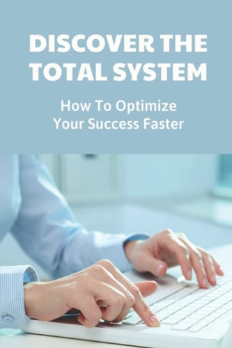 Discover The Total System How To Optimize Your Success Faster: Achieve Your Goals