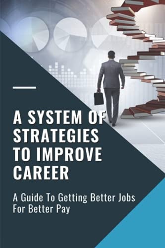 A System Of Strategies To Improve Career A Guide To Getting Better Jobs For Better Pay: Competence To Transition Successfully