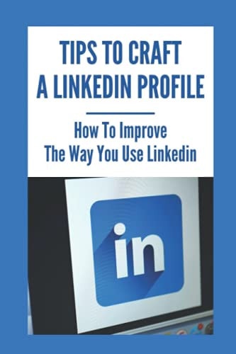 Tips To Craft A LinkedIn Profile How To Improve The Way You Use LinkedIn: Make Linkedin Work