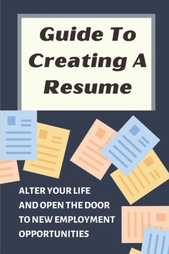 Guide To Creating A Resume Alter Your Life And Open The Door To New Employment Opportunities: Write A Resume With No Experience