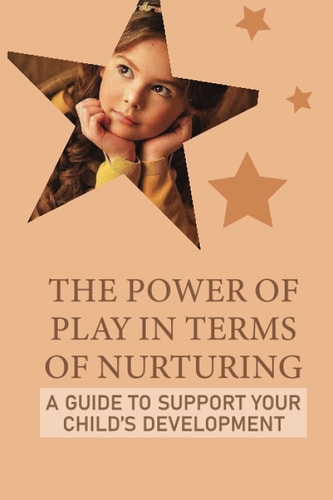The Power Of Play In Terms Of Nurturing A Guide To Support Your Child'S Development: A Variety Of Imaginative