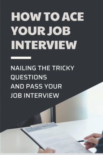 How To Ace Your Job Interview Nailing The Tricky Questions And Pass Your Job Interview: Mastering The Job Interview Process