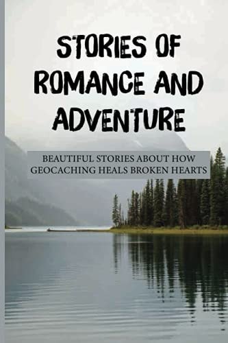 Stories Of Romance And Adventure Beautiful Stories About How Geocaching Heals Broken Hearts: Finding The Cache