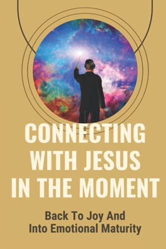 Connecting With Jesus In The Moment Back To Joy And Into Emotional Maturity: Intimate Love For Our Father