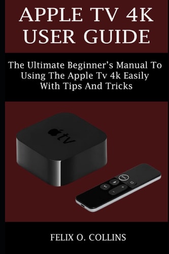 Apple TV 4k User Guide The Ultimate Beginner's Manual to Using the Latest Apple TV 4k Easily with Tips and Tricks