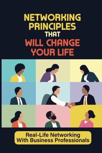 Networking Principles That Will Change Your Life Real-Life Networking With Business Professionals: Learn Networking