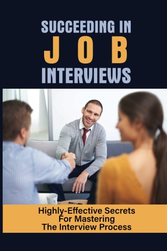 Succeeding In Job Interviews Highly-Effective Secrets For Mastering The Interview Process: Challenge With Job Interviews