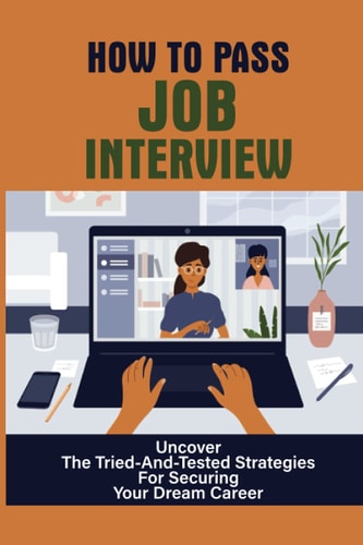 How To Pass Job Interview Uncover The Tried-And-Tested Strategies For Securing Your Dream Career: The Art Of Job Interviewing
