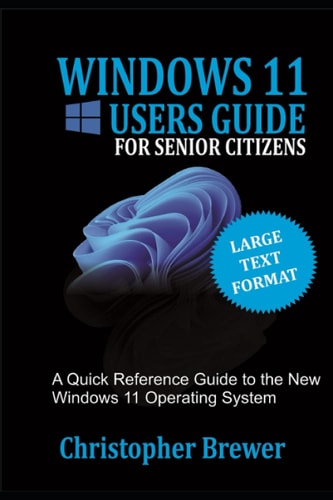 A Windows 11 Users Guide For Senior Citizens A Quick Reference Guide to the New Windows 11 Operating System