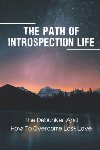 The Path Of Introspection Life The Debunker And How To Overcome Lost Love: Overcome Unhealed Wounds