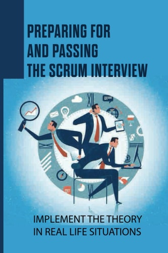 Preparing For And Passing The Scrum Interview Implement The Theory In Real Life Situations: Integrate Scrum Into The Organization