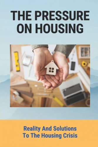 The Pressure On Housing Reality And Solutions To The Housing Crisis: What Caused The Housing Crisis