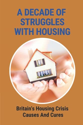 A Decade Of Struggles With Housing Britain's Housing Crisis Causes And Cures: The Housing Crisis Uk