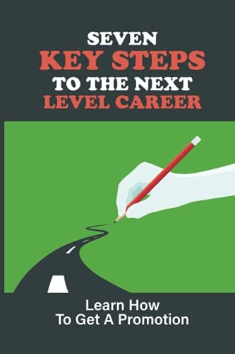 Seven Key Steps To The Next Level Career Learn How To Get A Promotion: Getting Promoted