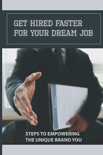 Get Hired Faster For Your Dream Job Steps To Empowering The Unique Brand You: Getting The Job You Want
