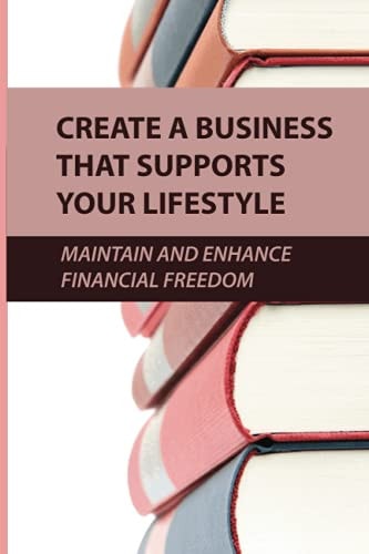 Create A Business That Supports Your Lifestyle Maintain And Enhance Financial Freedom: Concise Introduction To Job Freedom
