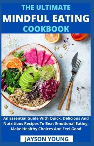 The Ultimate Mindful Eating Cookbook An Essential Guide With Quick, Delicious And Nutritious Recipes To Beat Emotional Eating, Make Healthy Choices And Feel Good