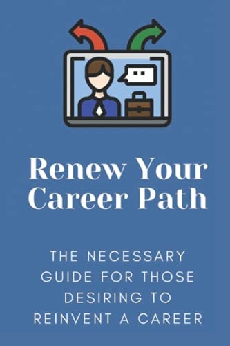 Renew Your Career Path The Necessary Guide For Those Desiring To Reinvent A Career: Change Job