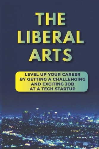 The Liberal Arts Level Up Your Career by Getting a Challenging and Exciting Job at a Tech Startup