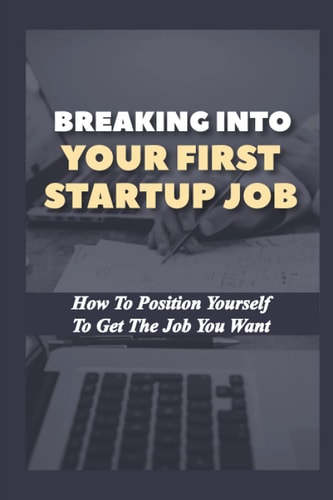 Breaking Into Your First Startup Job How To Position Yourself To Get The Job You Want: Job In A Tech Startup
